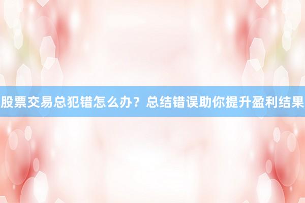 股票交易总犯错怎么办？总结错误助你提升盈利结果