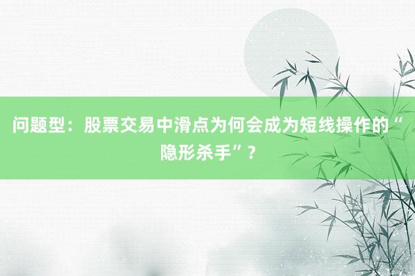 问题型：股票交易中滑点为何会成为短线操作的“隐形杀手”？