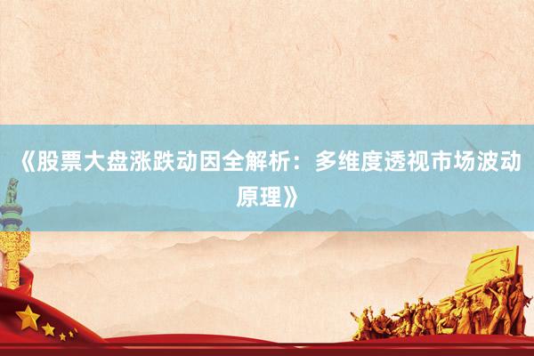 《股票大盘涨跌动因全解析：多维度透视市场波动原理》