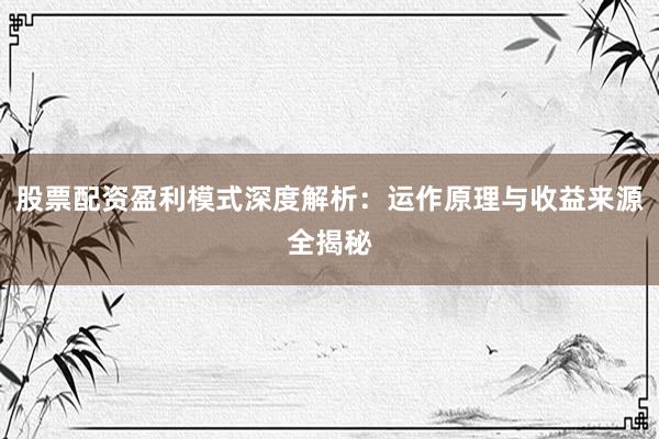 股票配资盈利模式深度解析：运作原理与收益来源全揭秘