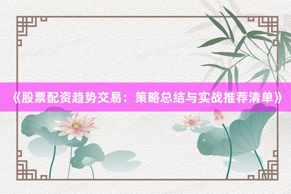 《股票配资趋势交易：策略总结与实战推荐清单》