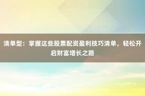 清单型：掌握这些股票配资盈利技巧清单，轻松开启财富增长之路