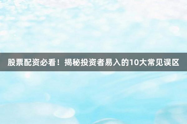 股票配资必看！揭秘投资者易入的10大常见误区