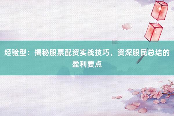 经验型：揭秘股票配资实战技巧，资深股民总结的盈利要点