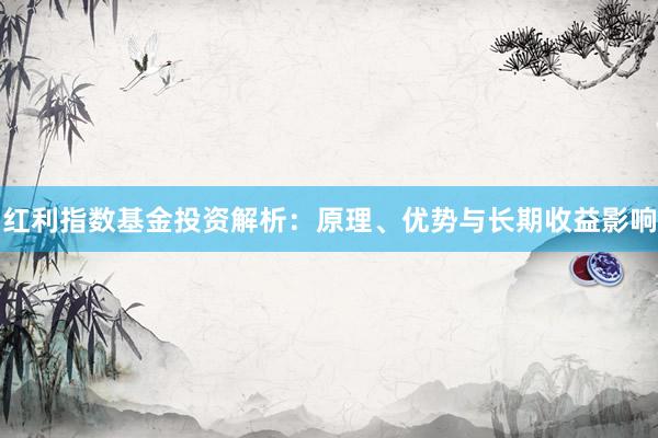 红利指数基金投资解析：原理、优势与长期收益影响