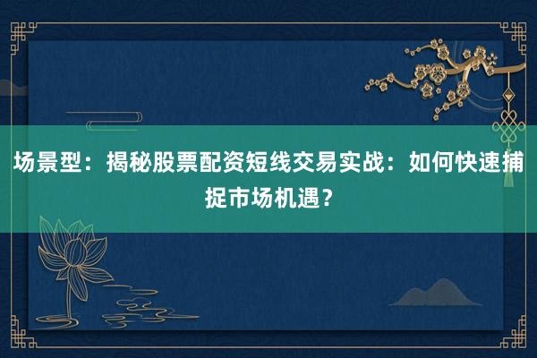 场景型：揭秘股票配资短线交易实战：如何快速捕捉市场机遇？
