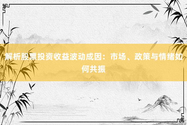 解析股票投资收益波动成因：市场、政策与情绪如何共振