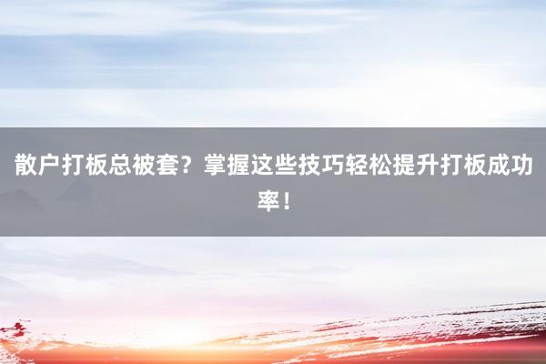 散户打板总被套？掌握这些技巧轻松提升打板成功率！