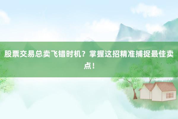 股票交易总卖飞错时机？掌握这招精准捕捉最佳卖点！