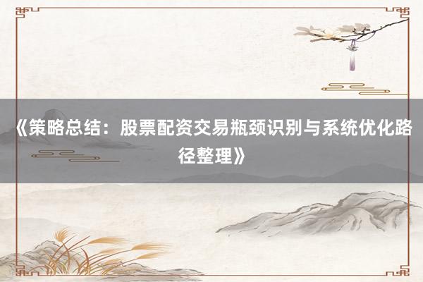 《策略总结：股票配资交易瓶颈识别与系统优化路径整理》