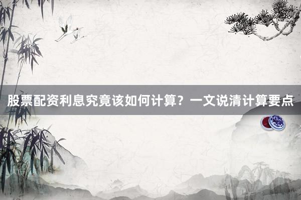 股票配资利息究竟该如何计算？一文说清计算要点