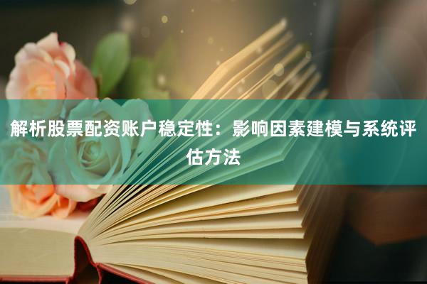 解析股票配资账户稳定性：影响因素建模与系统评估方法