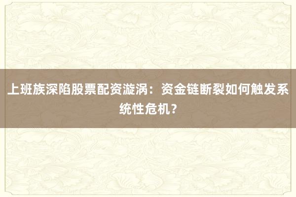 上班族深陷股票配资漩涡：资金链断裂如何触发系统性危机？