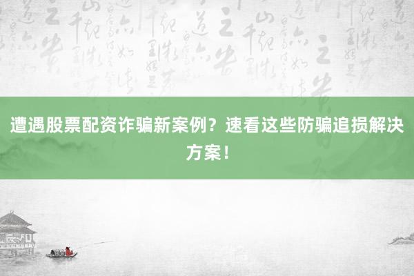 遭遇股票配资诈骗新案例？速看这些防骗追损解决方案！