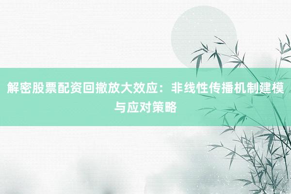 解密股票配资回撤放大效应：非线性传播机制建模与应对策略