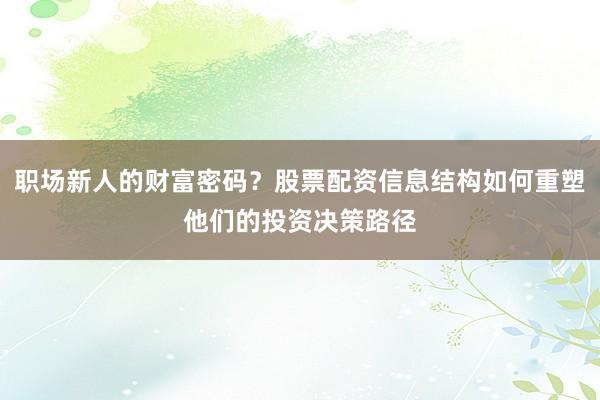 职场新人的财富密码？股票配资信息结构如何重塑他们的投资决策路径