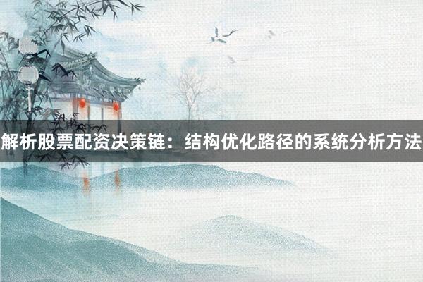 解析股票配资决策链：结构优化路径的系统分析方法