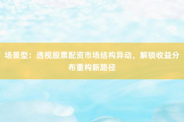 场景型：透视股票配资市场结构异动，解锁收益分布重构新路径