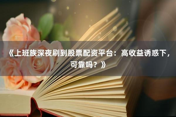 《上班族深夜刷到股票配资平台：高收益诱惑下，可靠吗？》