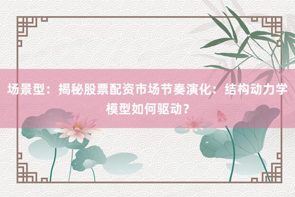 场景型：揭秘股票配资市场节奏演化：结构动力学模型如何驱动？