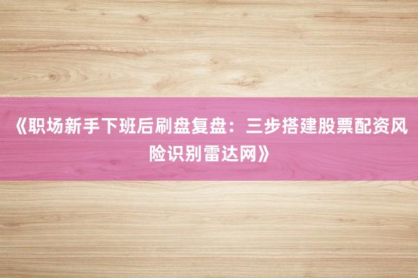 《职场新手下班后刷盘复盘：三步搭建股票配资风险识别雷达网》