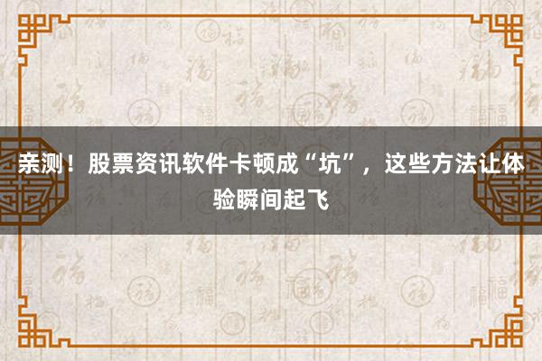 亲测！股票资讯软件卡顿成“坑”，这些方法让体验瞬间起飞