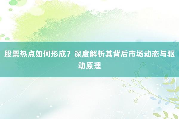 股票热点如何形成？深度解析其背后市场动态与驱动原理