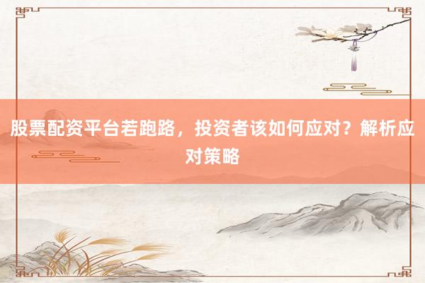 股票配资平台若跑路，投资者该如何应对？解析应对策略