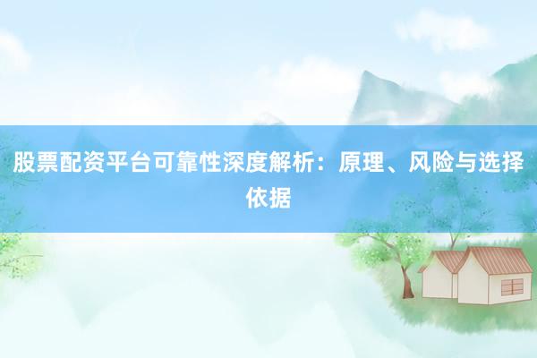 股票配资平台可靠性深度解析：原理、风险与选择依据