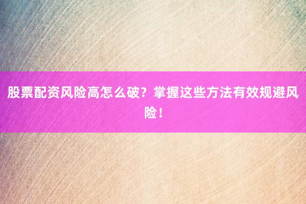 股票配资风险高怎么破？掌握这些方法有效规避风险！