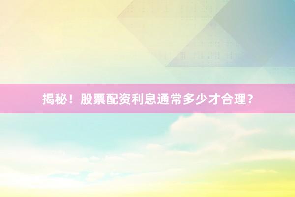 揭秘！股票配资利息通常多少才合理？