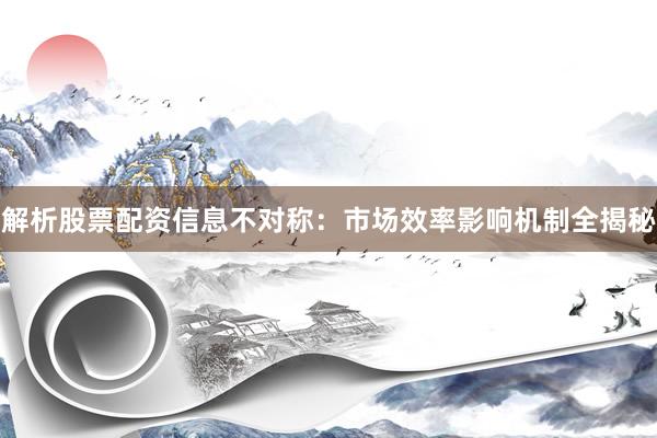 解析股票配资信息不对称：市场效率影响机制全揭秘