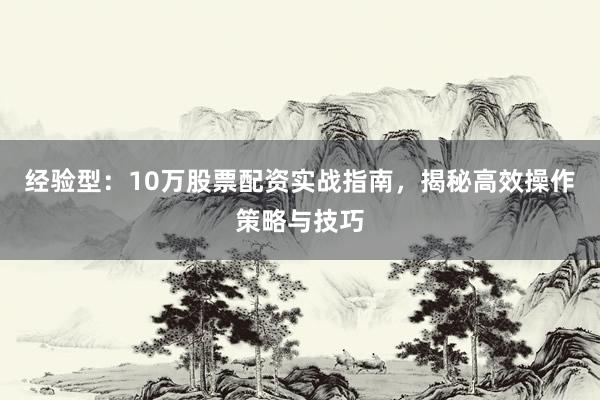 经验型：10万股票配资实战指南，揭秘高效操作策略与技巧