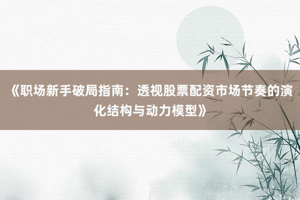 《职场新手破局指南：透视股票配资市场节奏的演化结构与动力模型》