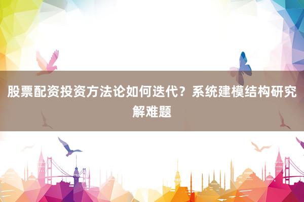 股票配资投资方法论如何迭代？系统建模结构研究解难题