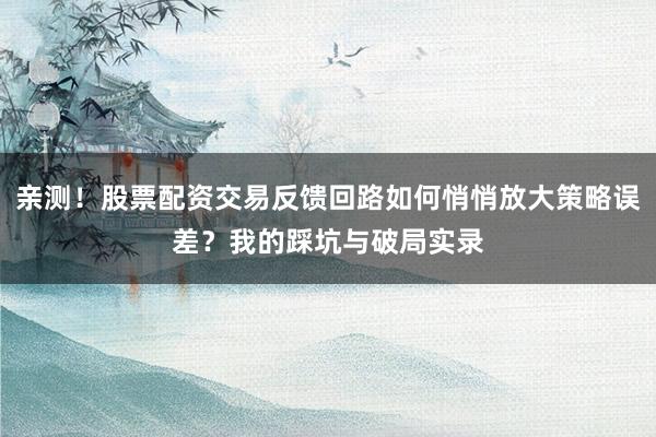 亲测！股票配资交易反馈回路如何悄悄放大策略误差？我的踩坑与破局实录