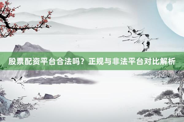 股票配资平台合法吗？正规与非法平台对比解析