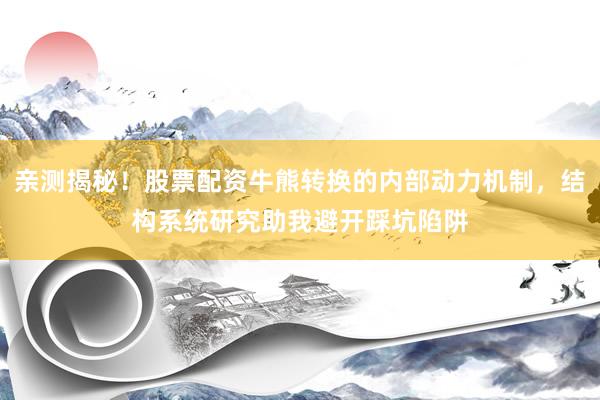 亲测揭秘！股票配资牛熊转换的内部动力机制，结构系统研究助我避开踩坑陷阱