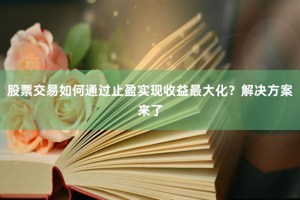 股票交易如何通过止盈实现收益最大化？解决方案来了