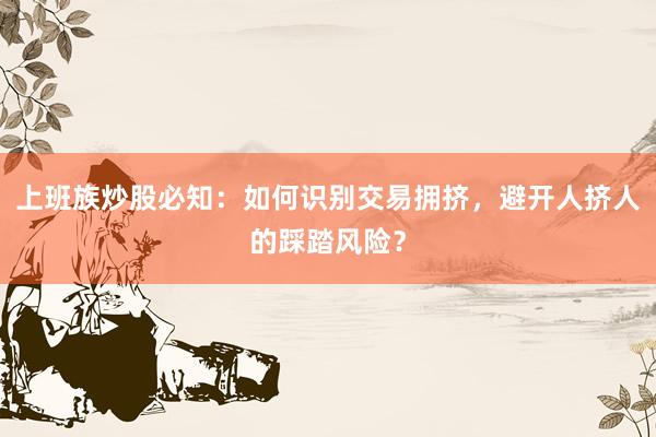 上班族炒股必知：如何识别交易拥挤，避开人挤人的踩踏风险？