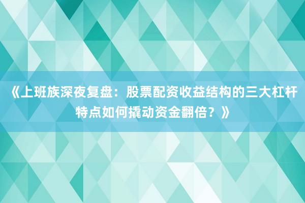 《上班族深夜复盘：股票配资收益结构的三大杠杆特点如何撬动资金翻倍？》