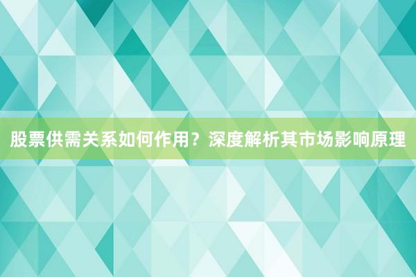 股票供需关系如何作用？深度解析其市场影响原理