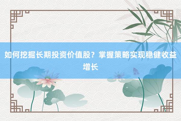 如何挖掘长期投资价值股？掌握策略实现稳健收益增长