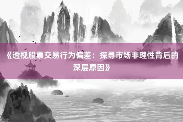 《透视股票交易行为偏差：探寻市场非理性背后的深层原因》