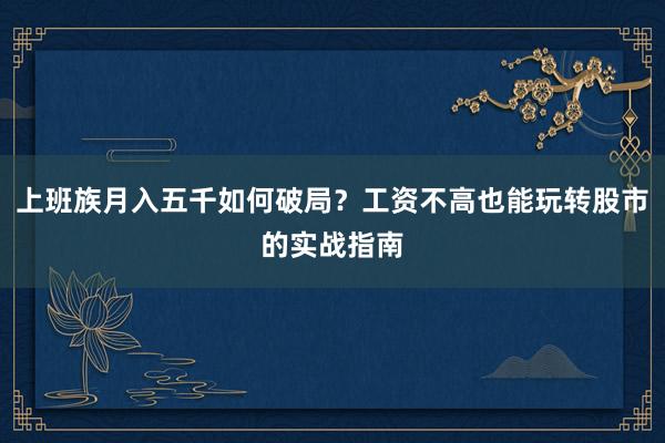 上班族月入五千如何破局？工资不高也能玩转股市的实战指南