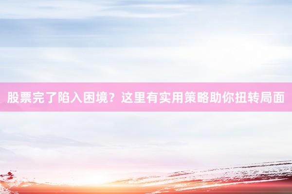 股票完了陷入困境？这里有实用策略助你扭转局面