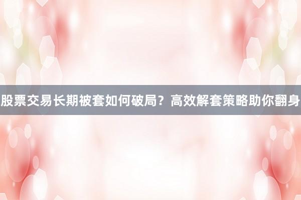 股票交易长期被套如何破局？高效解套策略助你翻身