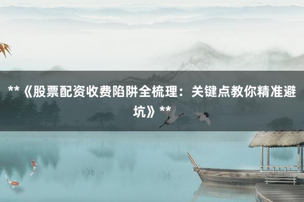 **《股票配资收费陷阱全梳理:关键点教你精准避坑》**