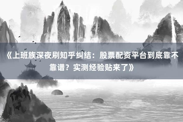 《上班族深夜刷知乎纠结：股票配资平台到底靠不靠谱？实测经验贴来了》