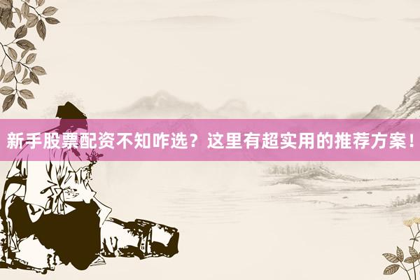 新手股票配资不知咋选？这里有超实用的推荐方案！
